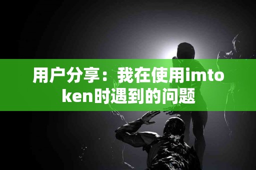 用户分享：我在使用imtoken时遇到的问题