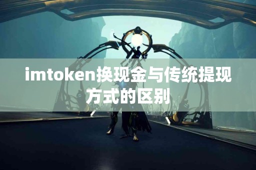 imtoken换现金与传统提现方式的区别