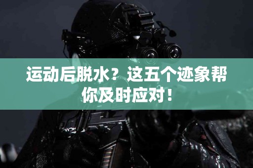 运动后脱水？这五个迹象帮你及时应对！