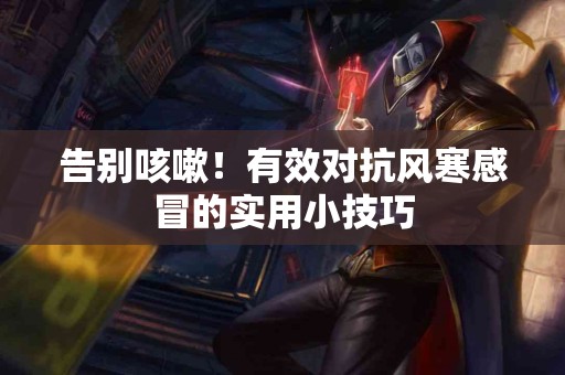 告别咳嗽！有效对抗风寒感冒的实用小技巧