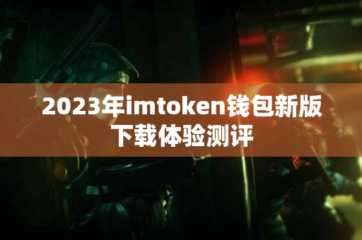2023年imtoken钱包新版下载体验测评