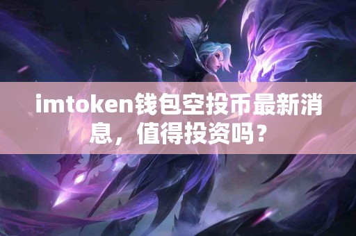 imtoken钱包空投币最新消息，值得投资吗？