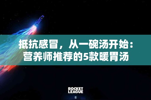 抵抗感冒，从一碗汤开始：营养师推荐的5款暖胃汤