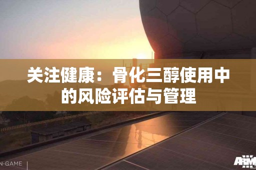 关注健康：骨化三醇使用中的风险评估与管理