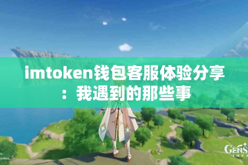 imtoken钱包客服体验分享：我遇到的那些事