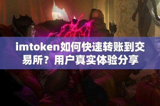 imtoken如何快速转账到交易所？用户真实体验分享
