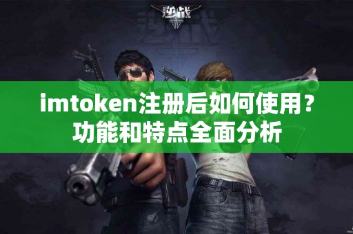 imtoken注册后如何使用？功能和特点全面分析