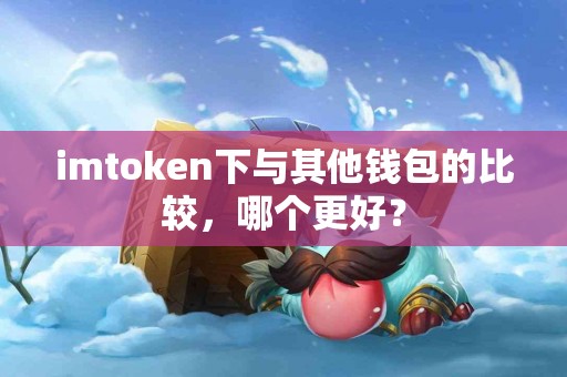 imtoken下与其他钱包的比较，哪个更好？