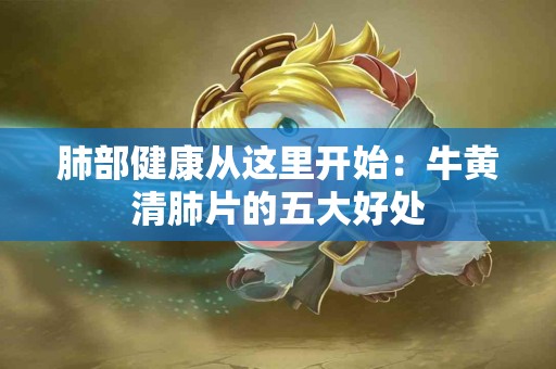 肺部健康从这里开始：牛黄清肺片的五大好处