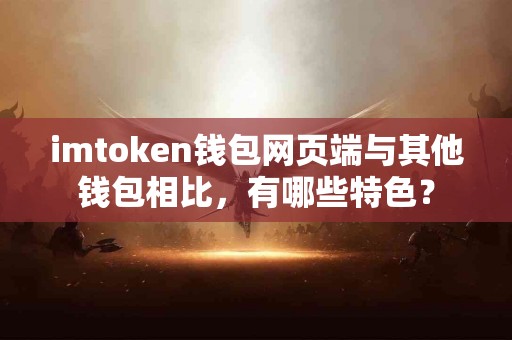 imtoken钱包网页端与其他钱包相比，有哪些特色？