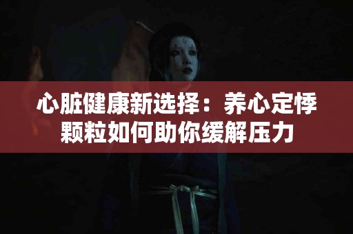 心脏健康新选择：养心定悸颗粒如何助你缓解压力