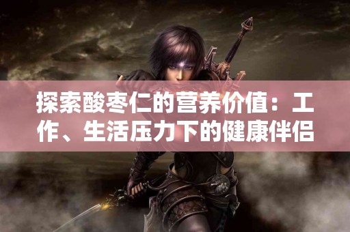 探索酸枣仁的营养价值：工作、生活压力下的健康伴侣