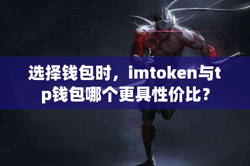 选择钱包时，imtoken与tp钱包哪个更具性价比？