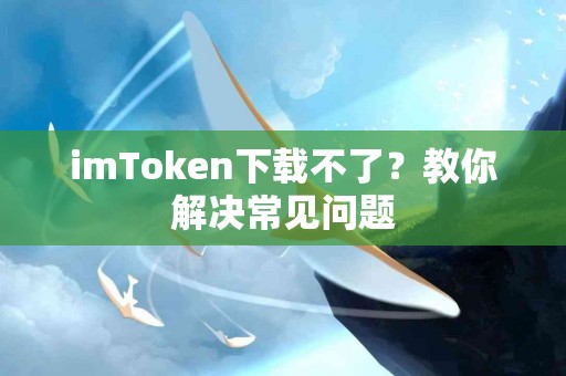 imToken下载不了？教你解决常见问题