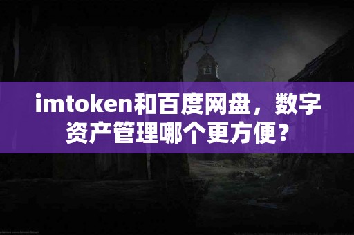imtoken和百度网盘，数字资产管理哪个更方便？