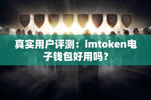 真实用户评测：imtoken电子钱包好用吗？