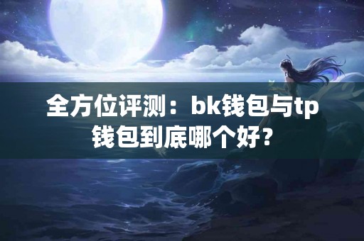全方位评测：bk钱包与tp钱包到底哪个好？