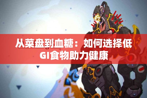 从菜盘到血糖：如何选择低GI食物助力健康