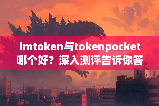 imtoken与tokenpocket哪个好？深入测评告诉你答案