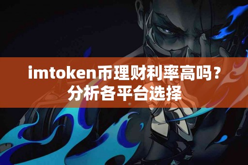 imtoken币理财利率高吗？分析各平台选择