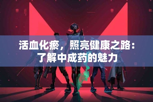 活血化瘀，照亮健康之路：了解中成药的魅力