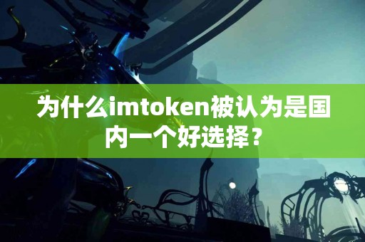 为什么imtoken被认为是国内一个好选择？