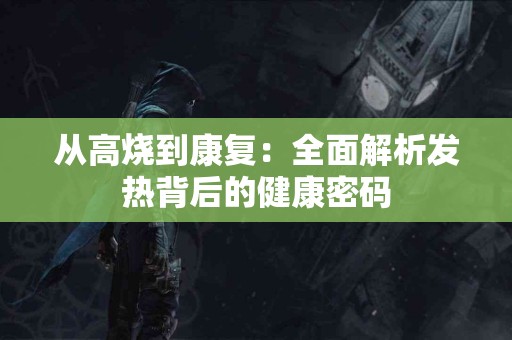 从高烧到康复：全面解析发热背后的健康密码