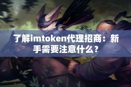 了解imtoken代理招商：新手需要注意什么？