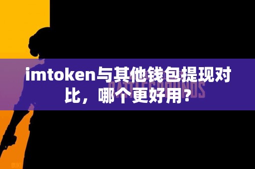 imtoken与其他钱包提现对比，哪个更好用？
