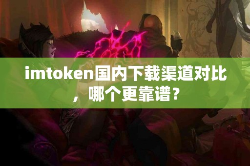 imtoken国内下载渠道对比，哪个更靠谱？