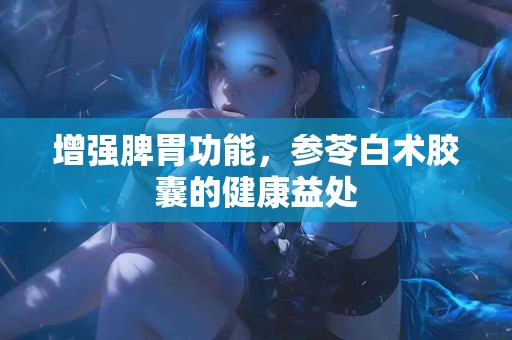 增强脾胃功能，参苓白术胶囊的健康益处