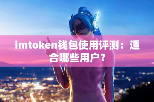 imtoken钱包使用评测：适合哪些用户？