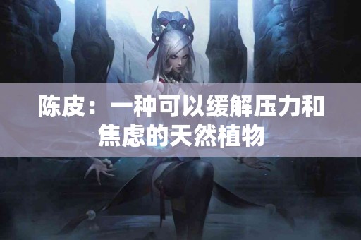 陈皮：一种可以缓解压力和焦虑的天然植物