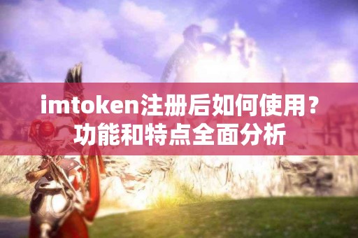 imtoken注册后如何使用？功能和特点全面分析