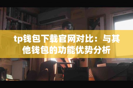 tp钱包下载官网对比：与其他钱包的功能优势分析