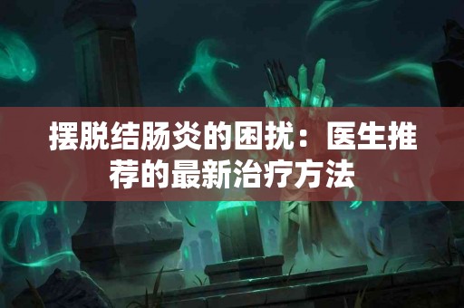 摆脱结肠炎的困扰：医生推荐的最新治疗方法