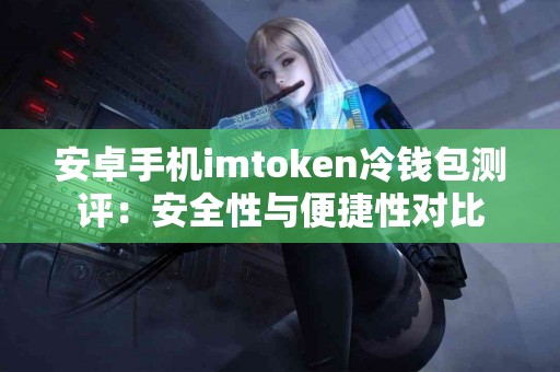 安卓手机imtoken冷钱包测评：安全性与便捷性对比