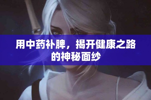 用中药补脾，揭开健康之路的神秘面纱