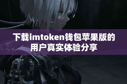 下载imtoken钱包苹果版的用户真实体验分享