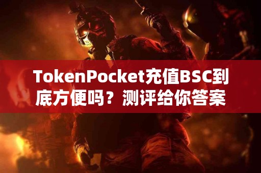 TokenPocket充值BSC到底方便吗？测评给你答案