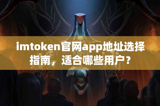 imtoken官网app地址选择指南，适合哪些用户？