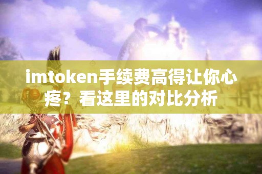 imtoken手续费高得让你心疼？看这里的对比分析