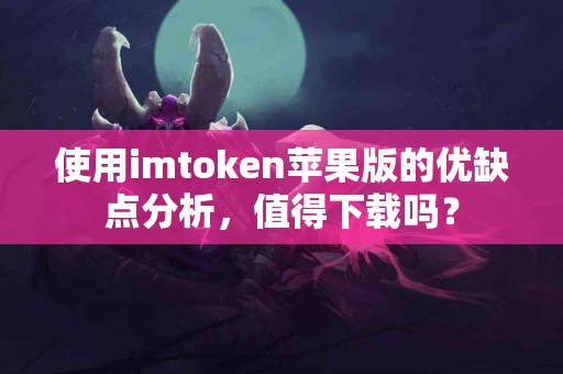 使用imtoken苹果版的优缺点分析，值得下载吗？