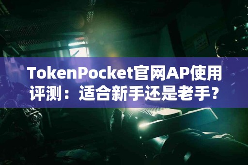 TokenPocket官网AP使用评测：适合新手还是老手？