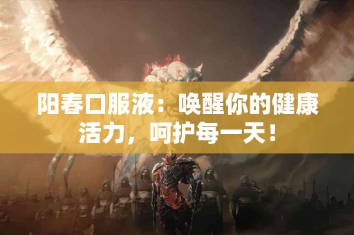 阳春口服液：唤醒你的健康活力，呵护每一天！