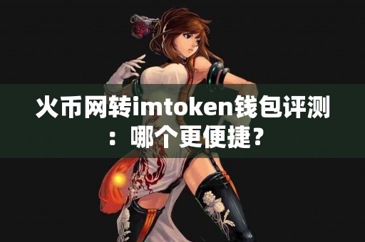 火币网转imtoken钱包评测：哪个更便捷？
