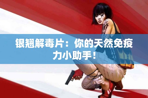 银翘解毒片：你的天然免疫力小助手！