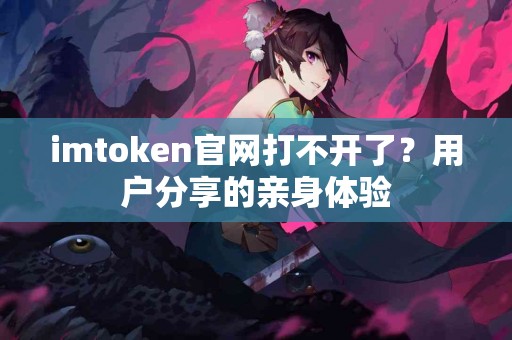 imtoken官网打不开了？用户分享的亲身体验