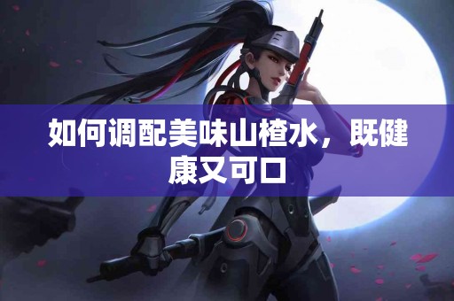 如何调配美味山楂水，既健康又可口