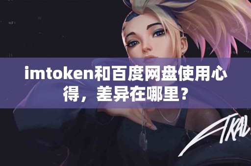imtoken和百度网盘使用心得，差异在哪里？